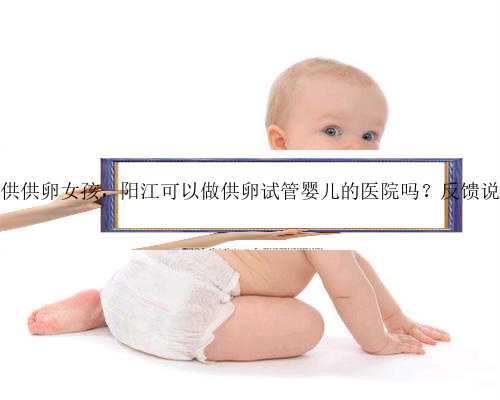 广州哪里可以提供供卵女孩，阳江可以做供卵试管婴儿的医院吗？反馈说广州能