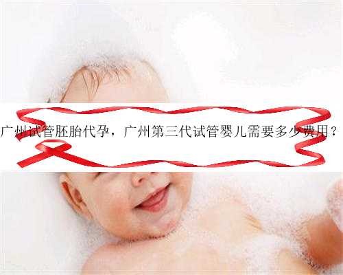 广州试管胚胎代孕，广州第三代试管婴儿需要多少费用？